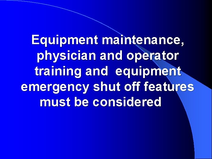 Equipment maintenance, physician and operator training and equipment emergency shut off features must be