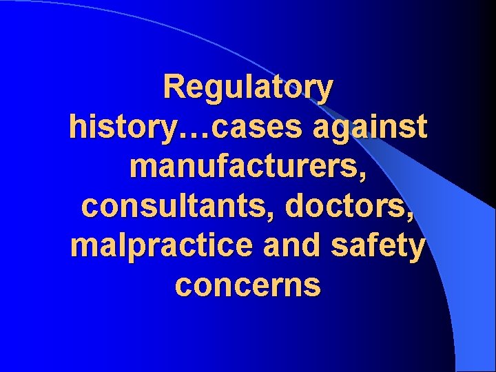 Regulatory history…cases against manufacturers, consultants, doctors, malpractice and safety concerns 