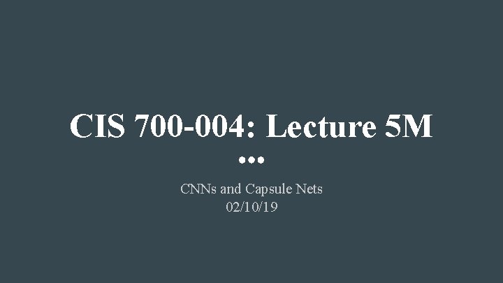 CIS 700 -004: Lecture 5 M CNNs and Capsule Nets 02/10/19 CIS 700 -004: Lecture 5 M CNNs and Capsule Nets 02/10/19