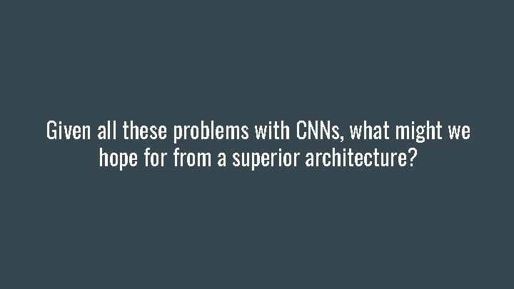 Given all these problems with CNNs, what might we hope for from a superior Given all these problems with CNNs, what might we hope for from a superior