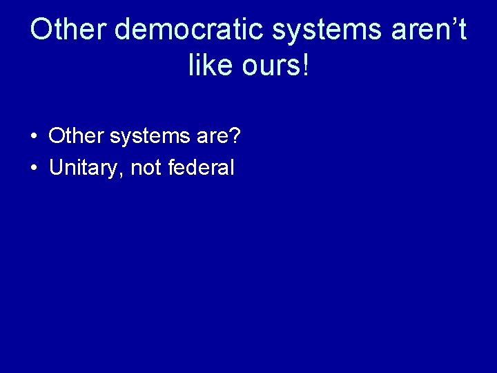 Other democratic systems aren’t like ours! • Other systems are? • Unitary, not federal