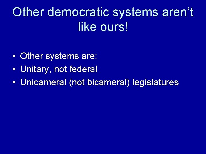 Other democratic systems aren’t like ours! • Other systems are: • Unitary, not federal