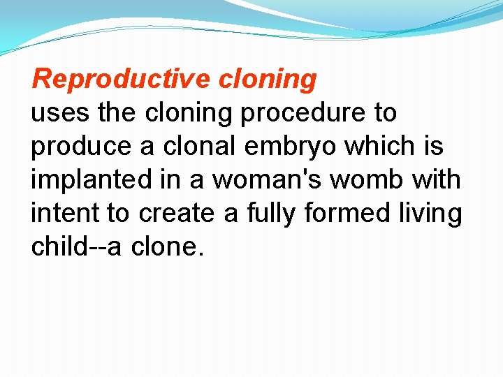 Reproductive cloning uses the cloning procedure to produce a clonal embryo which is implanted