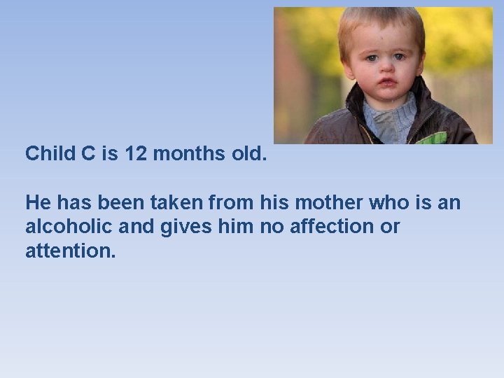 Child C is 12 months old. He has been taken from his mother who