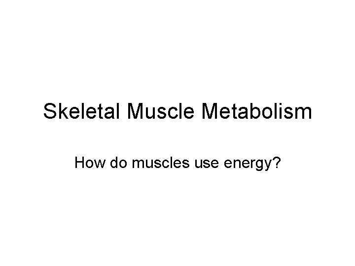 Skeletal Muscle Metabolism How do muscles use energy? 