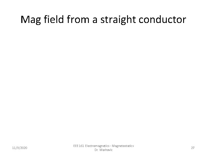 Mag field from a straight conductor 11/9/2020 EEE 161 Electromagnetics - Magnetostatics Dr. Markovic