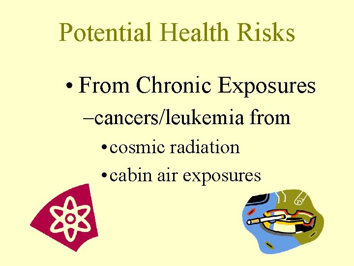Potential Health Risks • From Chronic Exposures –cancers/leukemia from • cosmic radiation • cabin