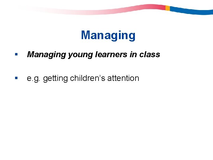 Managing § Managing young learners in class § e. g. getting children’s attention 