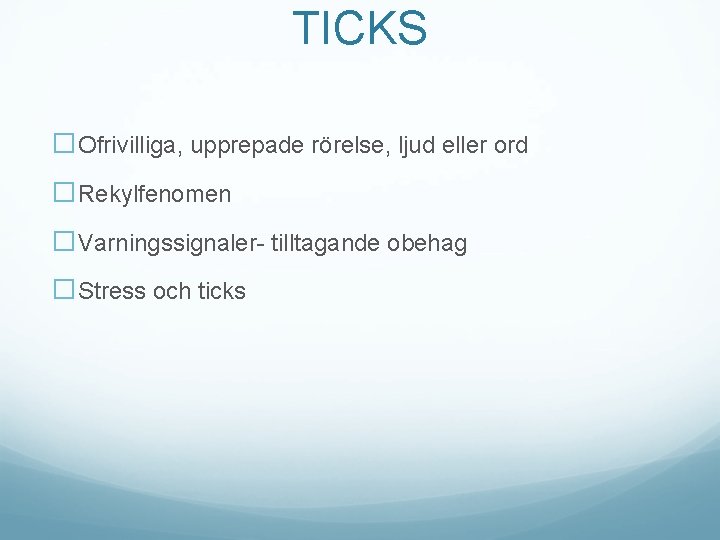 TICKS �Ofrivilliga, upprepade rörelse, ljud eller ord �Rekylfenomen �Varningssignaler- tilltagande obehag �Stress och ticks