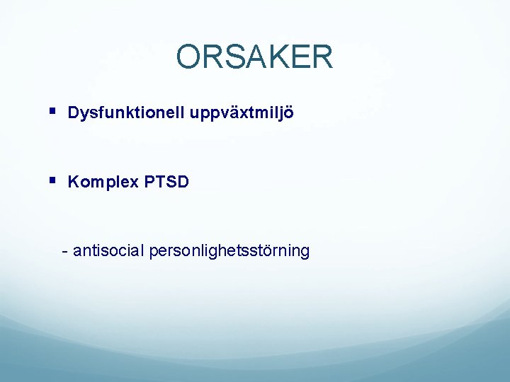 ORSAKER § Dysfunktionell uppväxtmiljö § Komplex PTSD - antisocial personlighetsstörning 