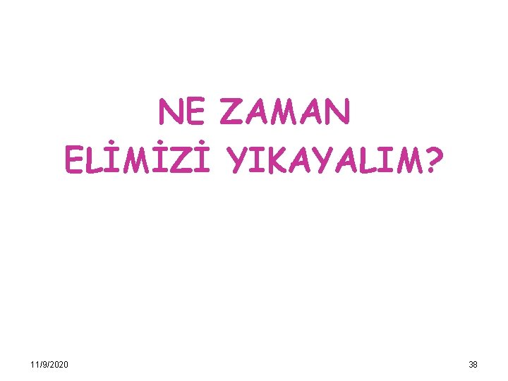 NE ZAMAN ELİMİZİ YIKAYALIM? 11/9/2020 38 
