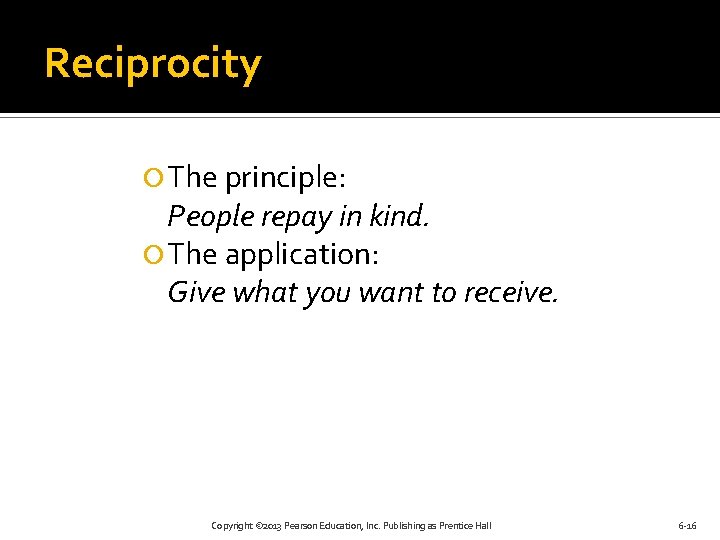 Reciprocity The principle: People repay in kind. The application: Give what you want to