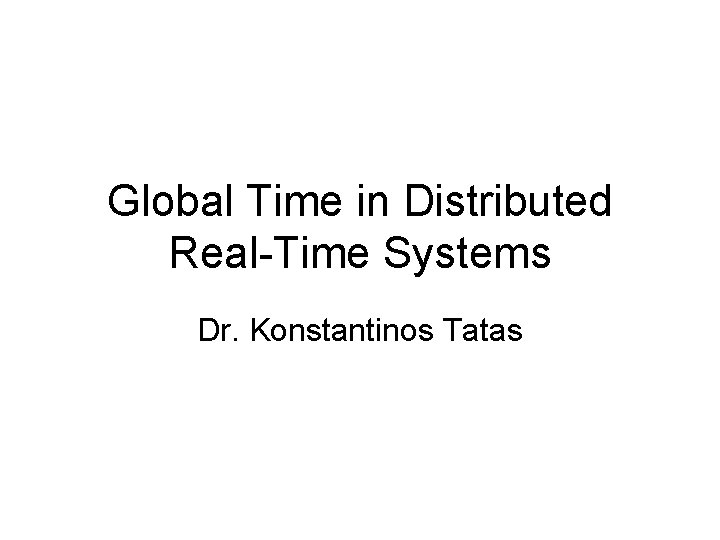 Global Time in Distributed Real-Time Systems Dr. Konstantinos Tatas 