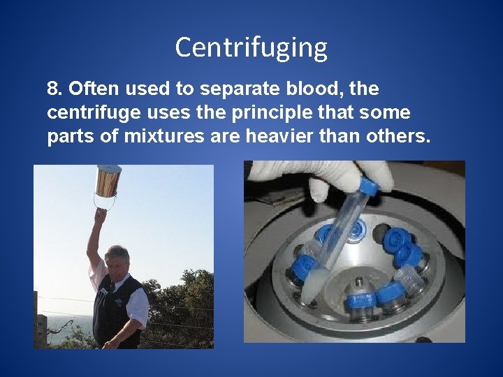 Centrifuging 8. Often used to separate blood, the centrifuge uses the principle that some