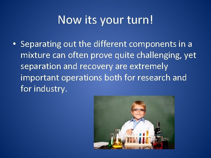 Now its your turn! • Separating out the different components in a mixture can