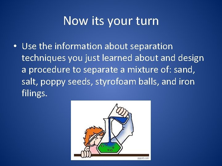 Now its your turn • Use the information about separation techniques you just learned