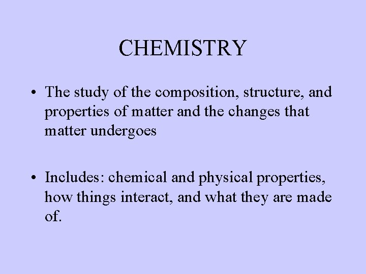 CHEMISTRY • The study of the composition, structure, and properties of matter and the