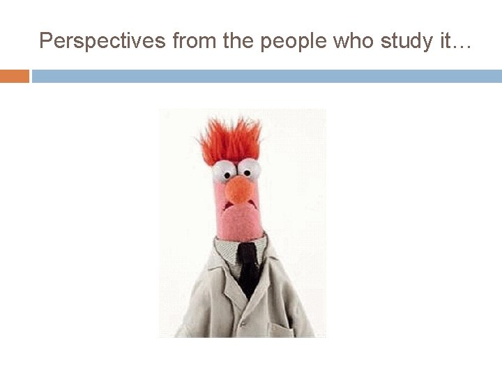 Perspectives from the people who study it… 