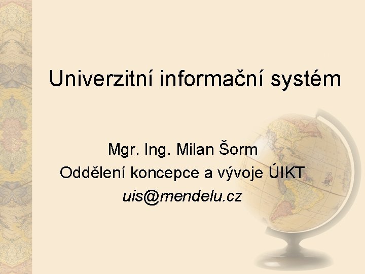 Univerzitní informační systém Mgr. Ing. Milan Šorm Oddělení koncepce a vývoje ÚIKT uis@mendelu. cz