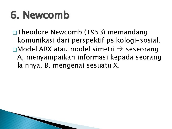 6. Newcomb � Theodore Newcomb (1953) memandang komunikasi dari perspektif psikologi-sosial. � Model ABX