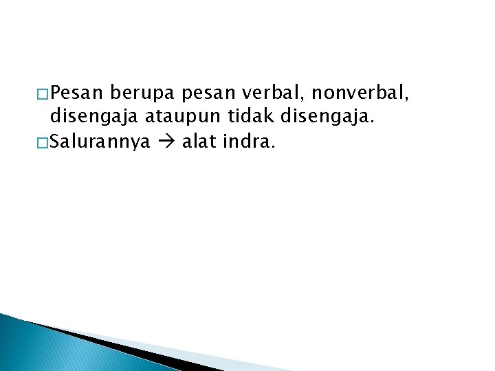 � Pesan berupa pesan verbal, nonverbal, disengaja ataupun tidak disengaja. � Salurannya alat indra.