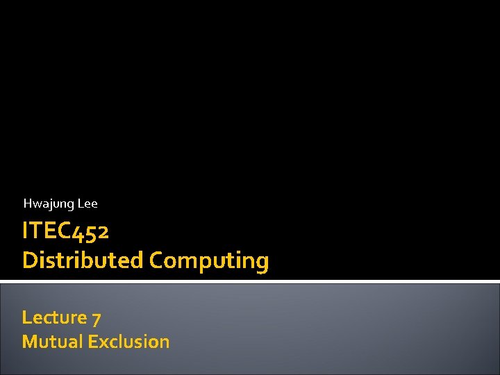 Hwajung Lee ITEC 452 Distributed Computing Lecture 7 Mutual Exclusion 
