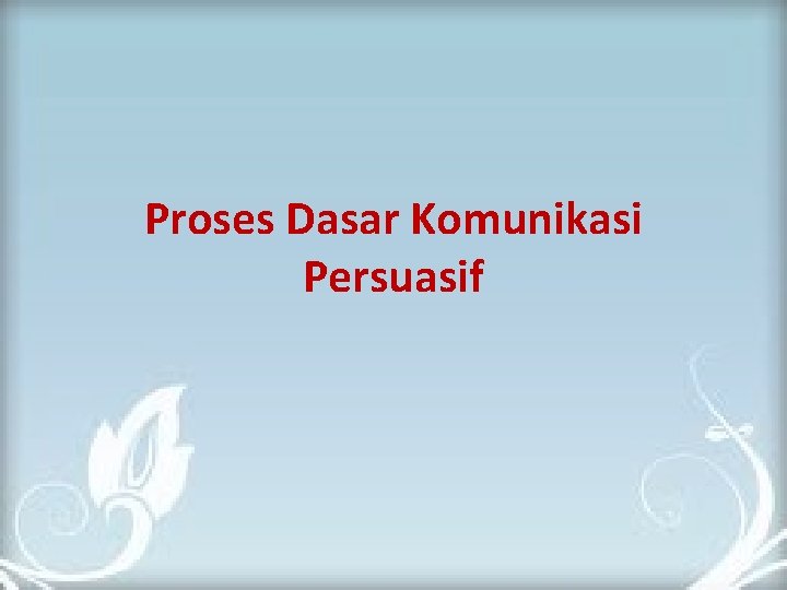 Proses Dasar Komunikasi Persuasif 