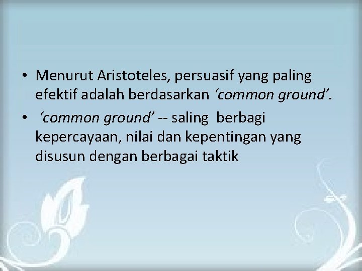  • Menurut Aristoteles, persuasif yang paling efektif adalah berdasarkan ‘common ground’. • ‘common