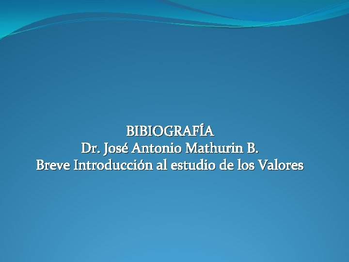BIBIOGRAFÍA Dr. José Antonio Mathurin B. Breve Introducción al estudio de los Valores 