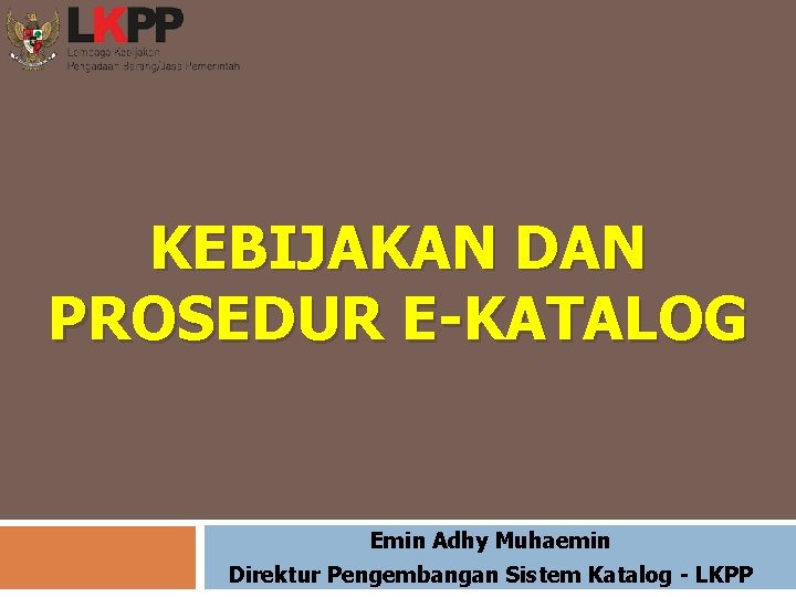 KEBIJAKAN DAN PROSEDUR E-KATALOG Emin Adhy Muhaemin Direktur Pengembangan Sistem Katalog - LKPP 