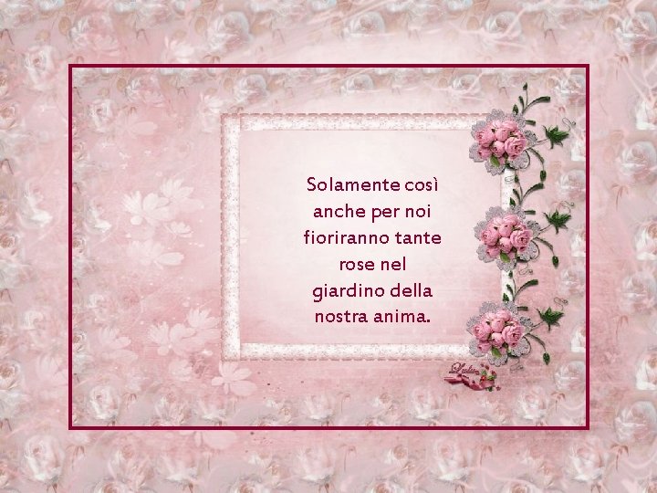 Solamente così anche per noi fioriranno tante rose nel giardino della nostra anima. 