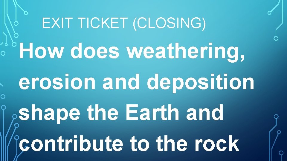 EXIT TICKET (CLOSING) How does weathering, erosion and deposition shape the Earth and contribute