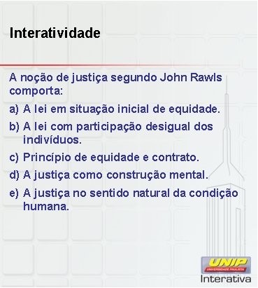 Interatividade A noção de justiça segundo John Rawls comporta: a) A lei em situação