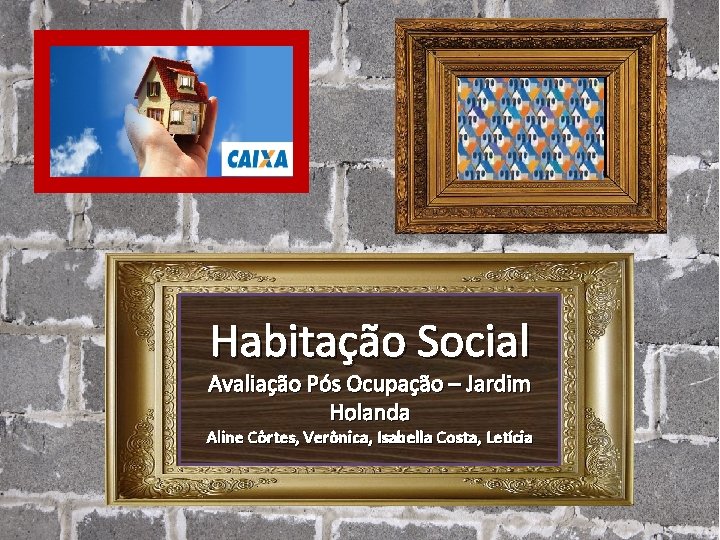 Habitação Social Avaliação Pós Ocupação – Jardim Holanda Aline Côrtes, Verônica, Isabella Costa, Letícia