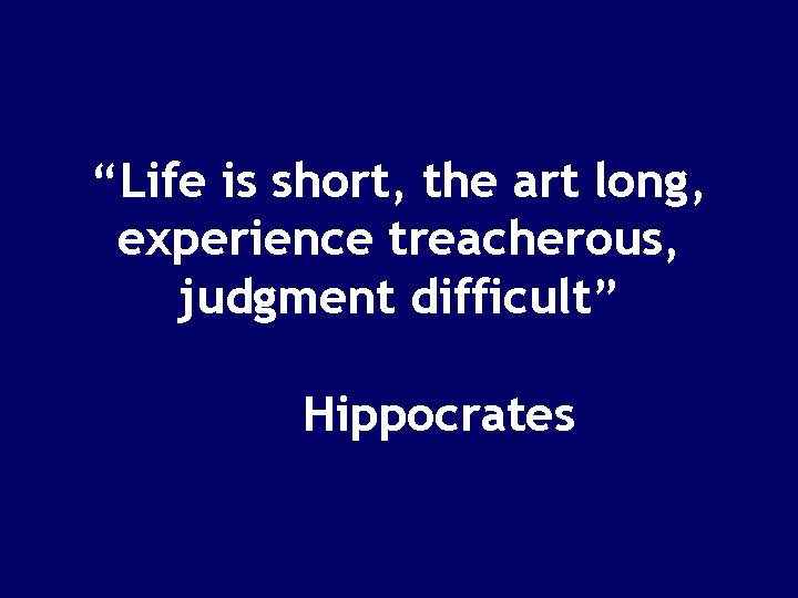 “Life is short, the art long, experience treacherous, judgment difficult” Hippocrates 