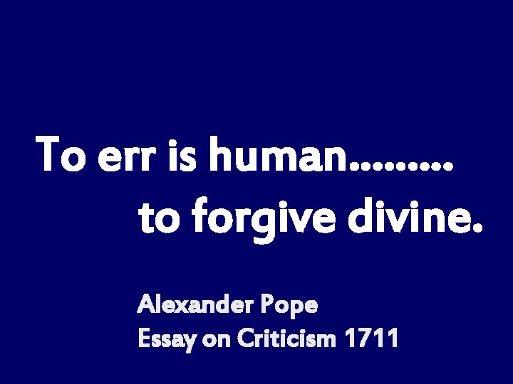 To err is human……… to forgive divine. Alexander Pope Essay on Criticism 1711 