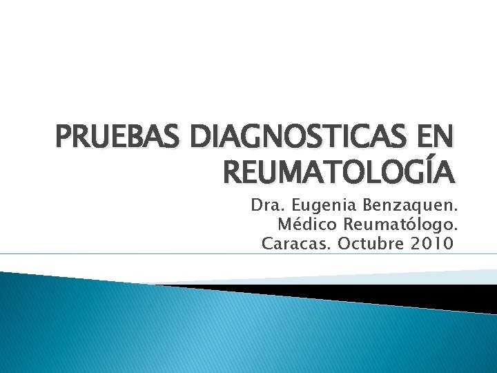 PRUEBAS DIAGNOSTICAS EN REUMATOLOGÍA Dra. Eugenia Benzaquen. Médico Reumatólogo. Caracas. Octubre 2010 