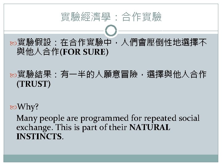 實驗經濟學：合作實驗 實驗假設：在合作實驗中，人們會壓倒性地選擇不 與他人合作(FOR SURE) 實驗結果：有一半的人願意冒險，選擇與他人合作 (TRUST) Why? Many people are programmed for repeated social