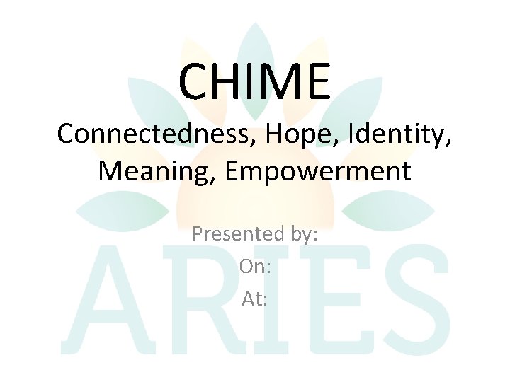 CHIME Connectedness, Hope, Identity, Meaning, Empowerment Presented by: On: At: 