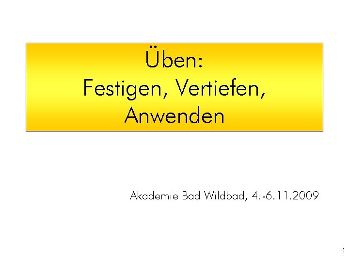 Üben: Festigen, Vertiefen, Anwenden Akademie Bad Wildbad, 4. -6. 11. 2009 1 