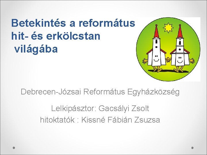 Betekintés a református hit- és erkölcstan világába Debrecen-Józsai Református Egyházközség Lelkipásztor: Gacsályi Zsolt hitoktatók