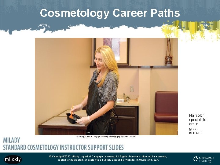 Cosmetology Career Paths Haircolor specialists are in great demand. © Copyright 2012 Milady, a