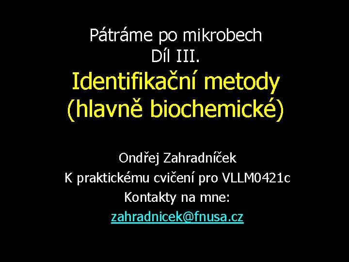 Pátráme po mikrobech Díl III. Identifikační metody (hlavně biochemické) Ondřej Zahradníček K praktickému cvičení