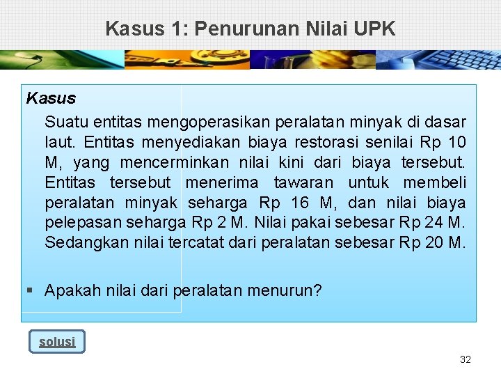 Kasus 1: Penurunan Nilai UPK Kasus Suatu entitas mengoperasikan peralatan minyak di dasar laut.