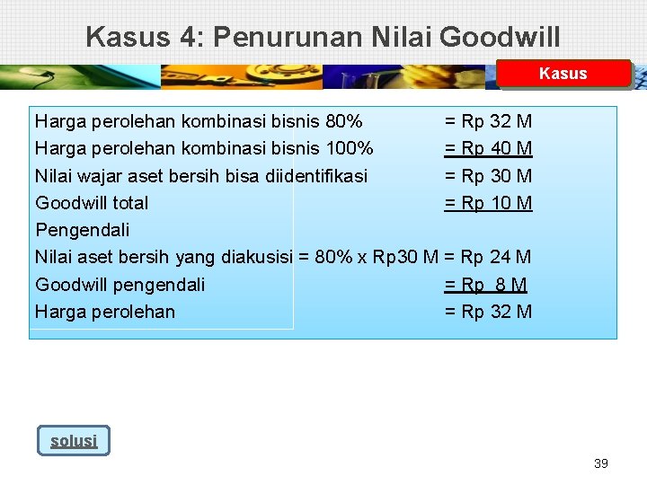 Kasus 4: Penurunan Nilai Goodwill Kasus Harga perolehan kombinasi bisnis 80% = Rp 32
