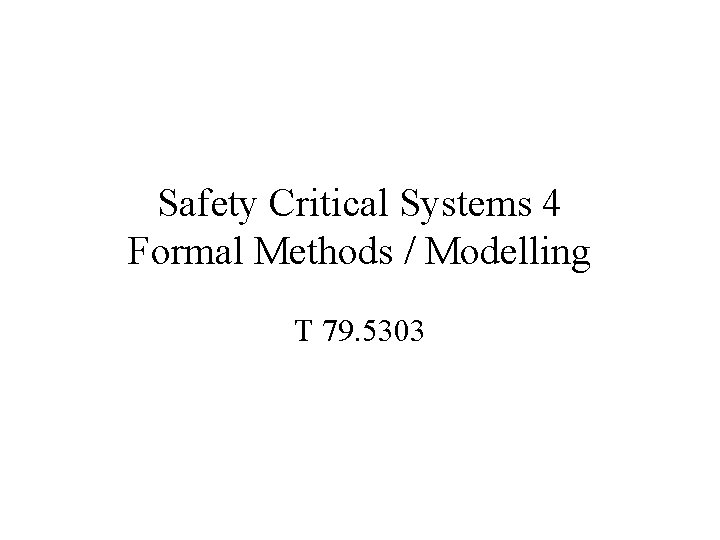 Safety Critical Systems 4 Formal Methods / Modelling T 79. 5303 