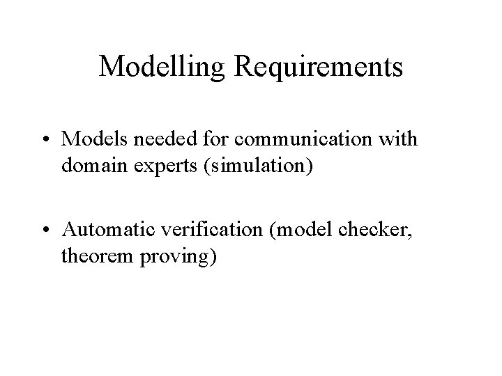 Modelling Requirements • Models needed for communication with domain experts (simulation) • Automatic verification