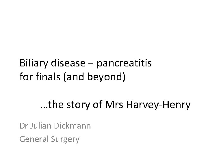Biliary disease + pancreatitis for finals (and beyond) …the story of Mrs Harvey-Henry Dr