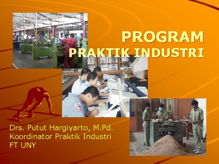 PROGRAM PRAKTIK INDUSTRI Drs. Putut Hargiyarto, M. Pd. Koordinator Praktik Industri FT UNY 