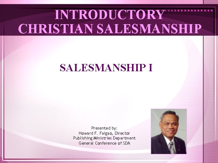 INTRODUCTORY CHRISTIAN SALESMANSHIP I Presented by: Howard F. Faigao, Director Publishing Ministries Department General